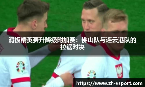 滑板精英赛升降级附加赛：佛山队与连云港队的拉锯对决